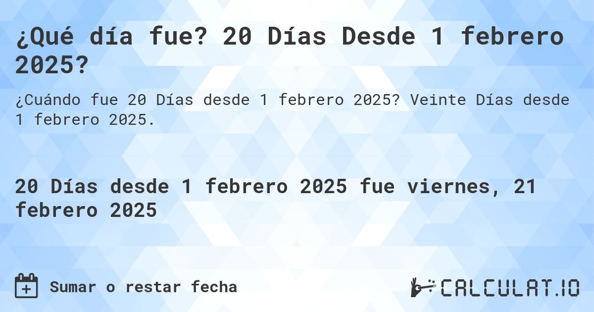 ¿Qué día fue? 20 Días Desde 1 febrero 2025?. Veinte Días desde 1 febrero 2025.