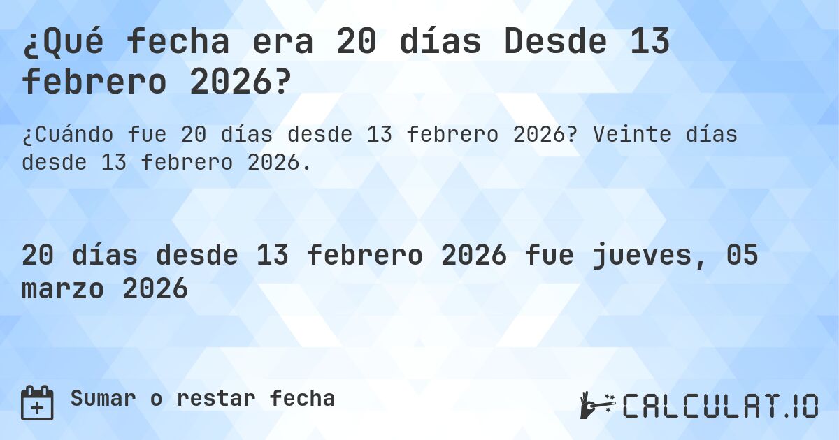 ¿Qué fecha era 20 días Desde 13 febrero 2026?. Veinte días desde 13 febrero 2026.