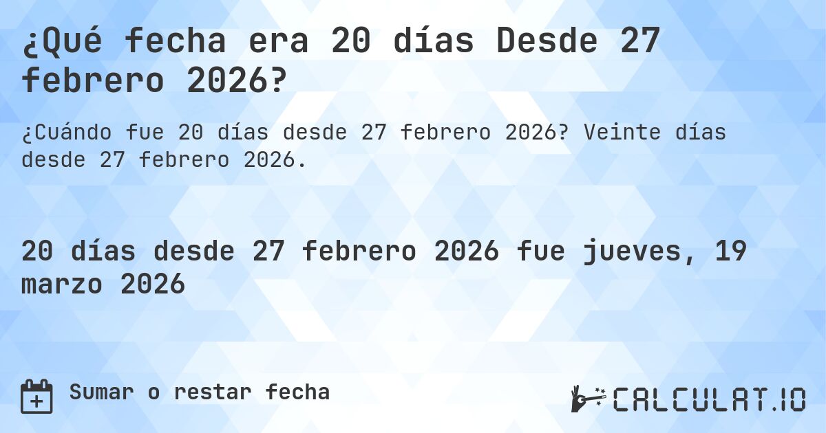 ¿Qué fecha era 20 días Desde 27 febrero 2026?. Veinte días desde 27 febrero 2026.