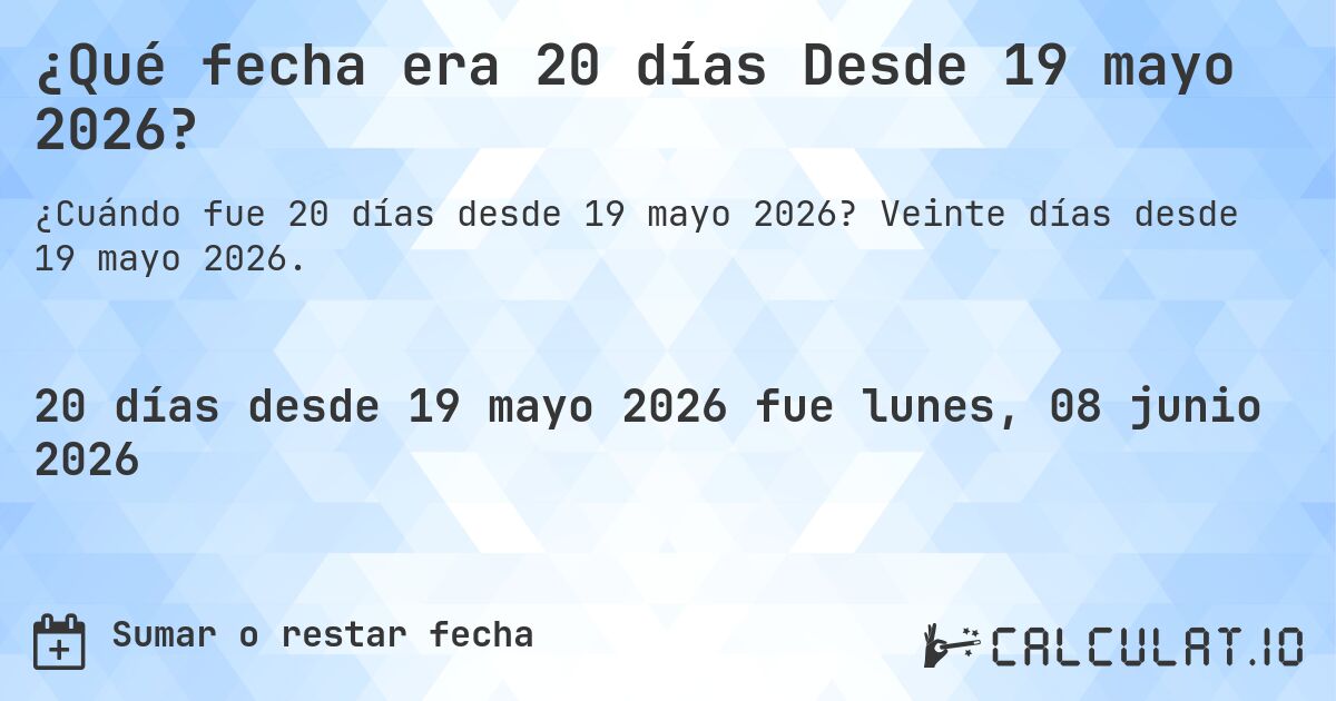 ¿Qué fecha era 20 días Desde 19 mayo 2026?. Veinte días desde 19 mayo 2026.