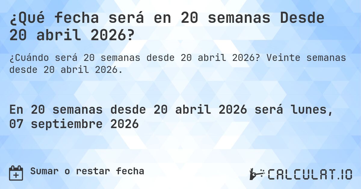 ¿Qué fecha será en 20 semanas Desde 20 abril 2026?. Veinte semanas desde 20 abril 2026.