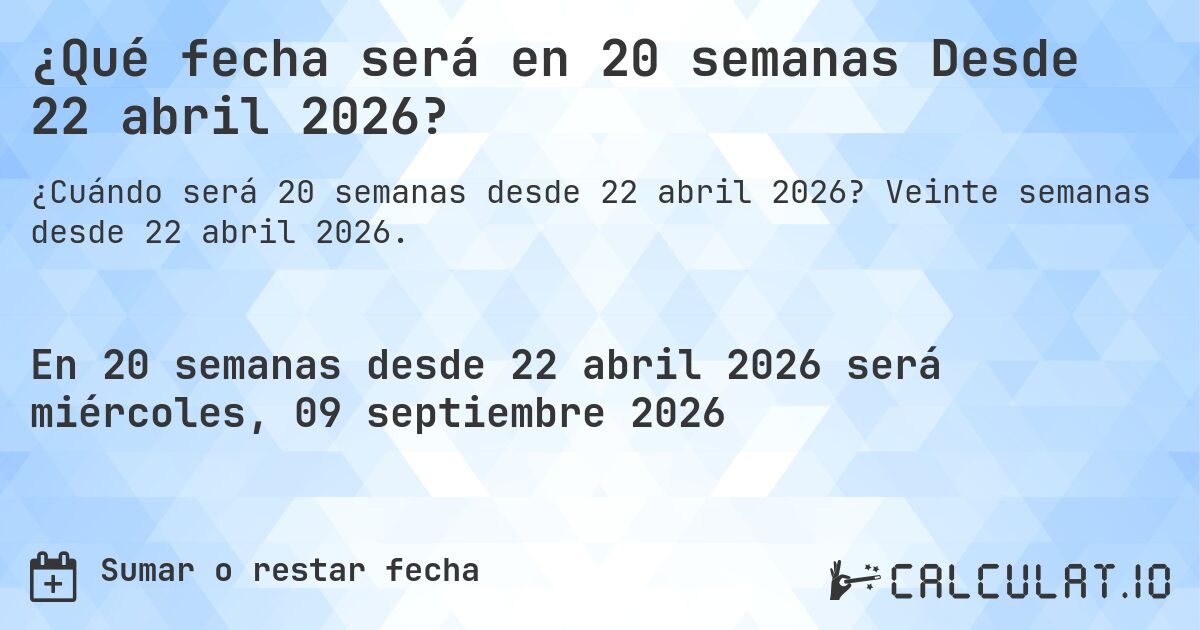 ¿Qué fecha será en 20 semanas Desde 22 abril 2026?. Veinte semanas desde 22 abril 2026.
