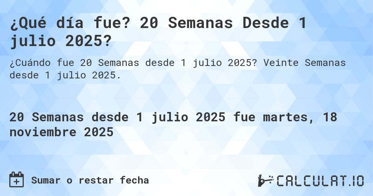¿Qué día fue? 20 Semanas Desde 1 julio 2025?. Veinte Semanas desde 1 julio 2025.