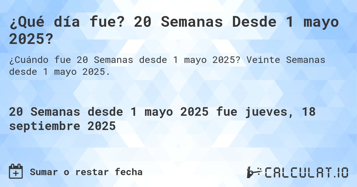 ¿Qué día fue? 20 Semanas Desde 1 mayo 2025?. Veinte Semanas desde 1 mayo 2025.