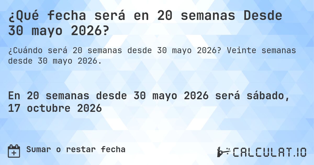 ¿Qué fecha será en 20 semanas Desde 30 mayo 2026?. Veinte semanas desde 30 mayo 2026.