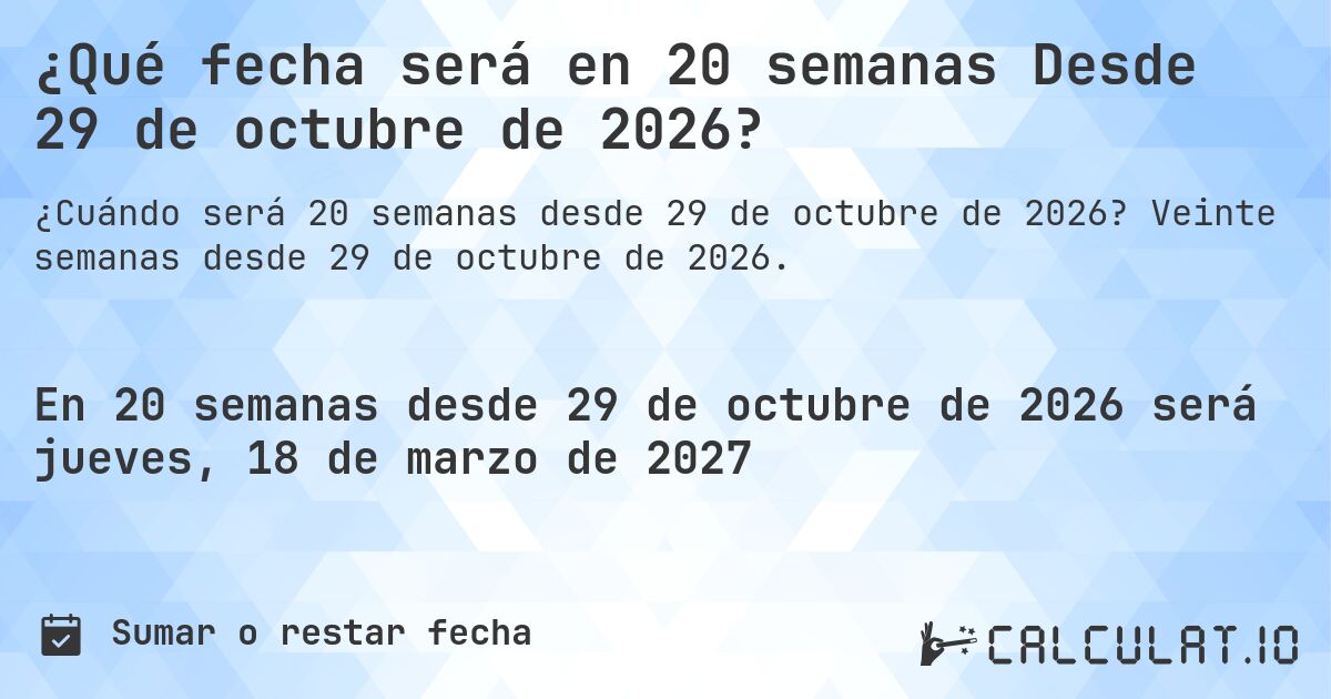 ¿Qué fecha será en 20 semanas Desde 29 de octubre de 2026?. Veinte semanas desde 29 de octubre de 2026.