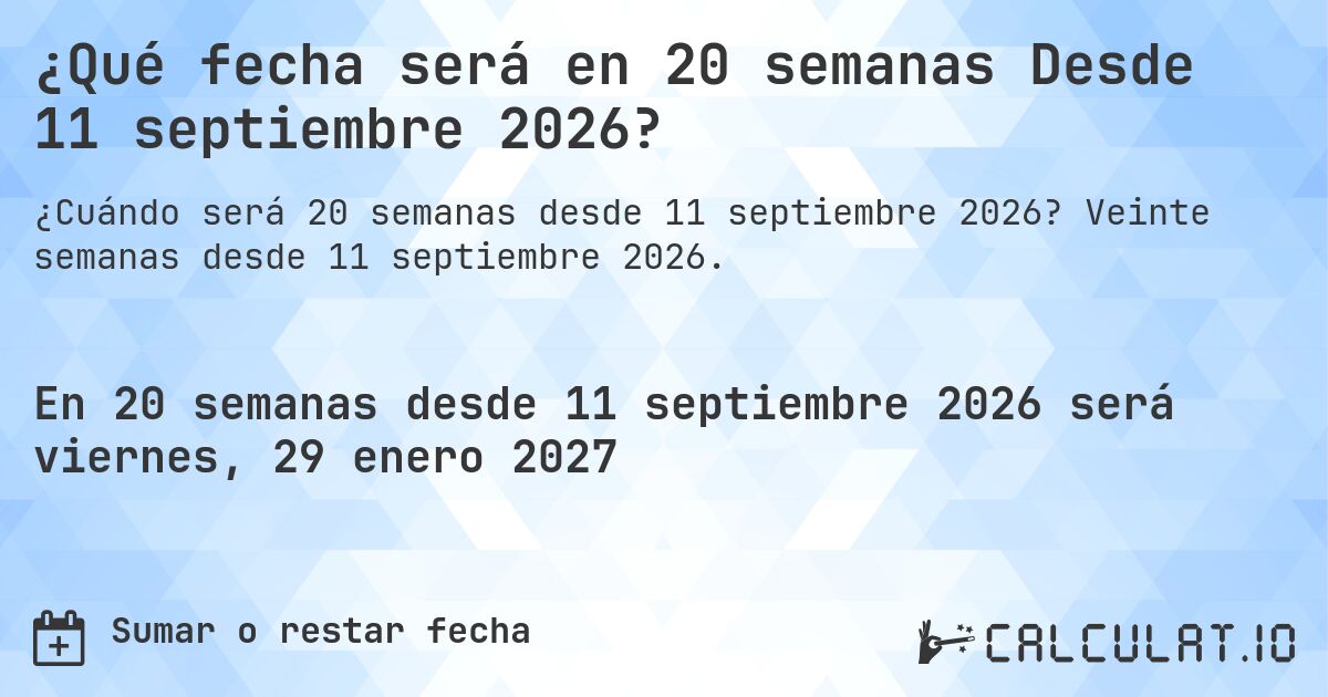¿Qué fecha será en 20 semanas Desde 11 septiembre 2026?. Veinte semanas desde 11 septiembre 2026.