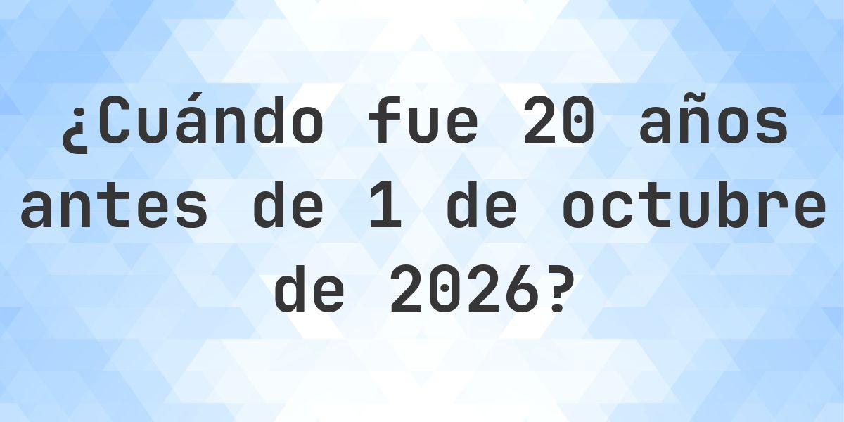 ¿Qué fecha era 20 años Antes de 1 octubre 2026? - Calculatio