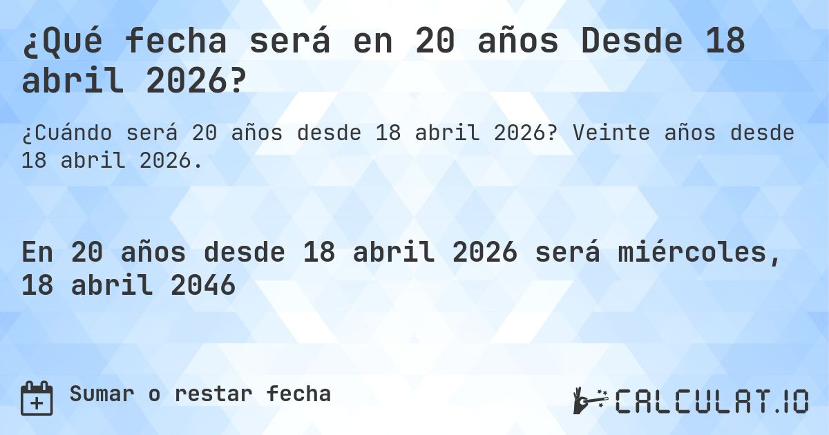 ¿Qué fecha será en 20 años Desde 18 abril 2026?. Veinte años desde 18 abril 2026.