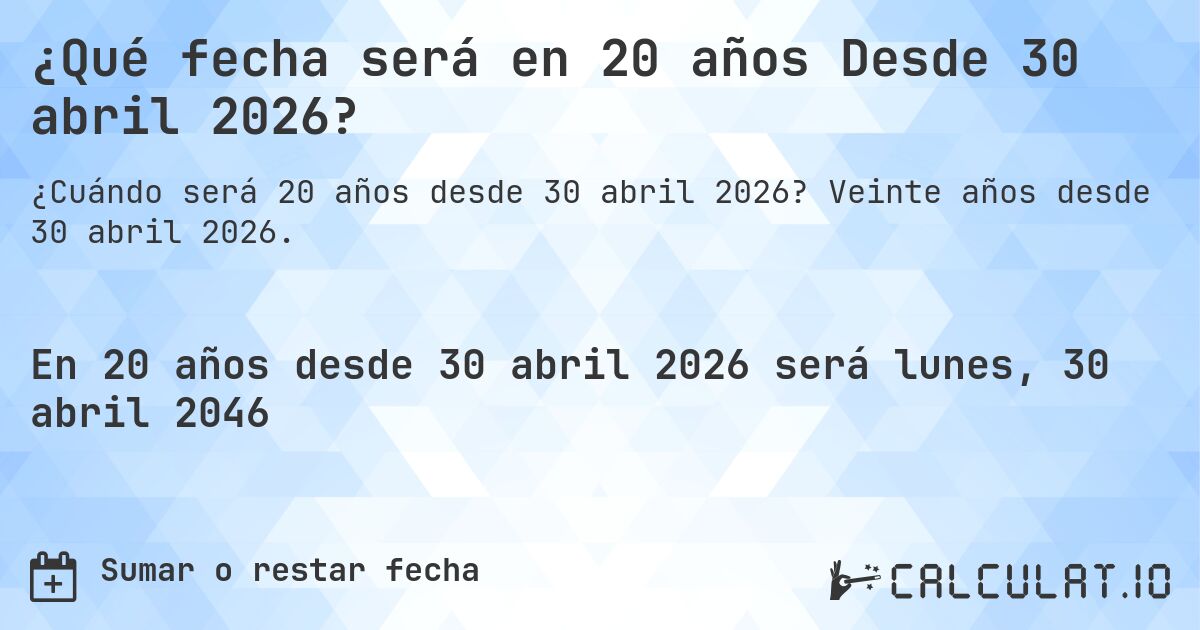 ¿Qué fecha será en 20 años Desde 30 abril 2026?. Veinte años desde 30 abril 2026.