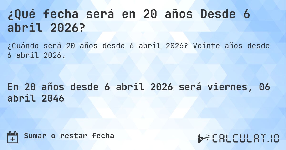 ¿Qué fecha será en 20 años Desde 6 abril 2026?. Veinte años desde 6 abril 2026.