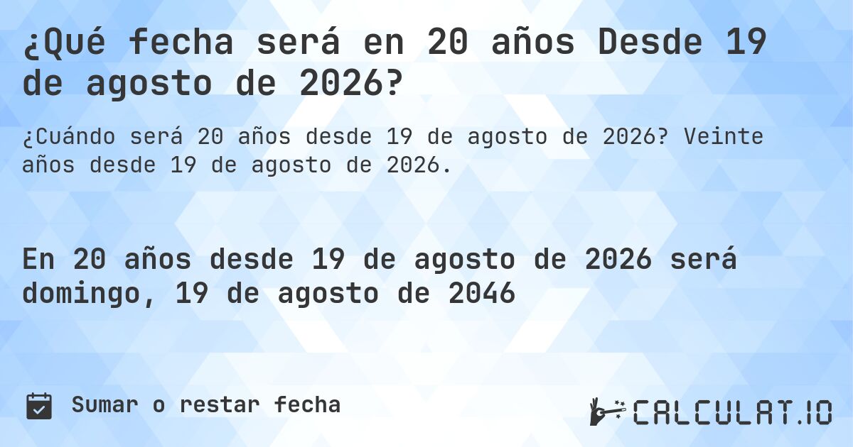 ¿Qué fecha será en 20 años Desde 19 de agosto de 2026?. Veinte años desde 19 de agosto de 2026.