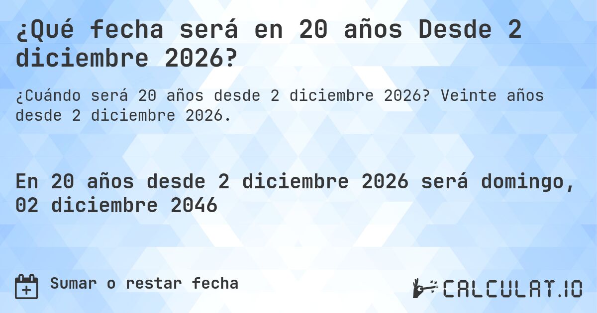 ¿Qué fecha será en 20 años Desde 2 diciembre 2026?. Veinte años desde 2 diciembre 2026.