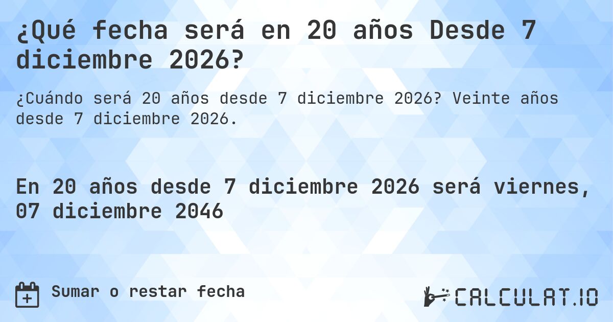 ¿Qué fecha será en 20 años Desde 7 diciembre 2026?. Veinte años desde 7 diciembre 2026.