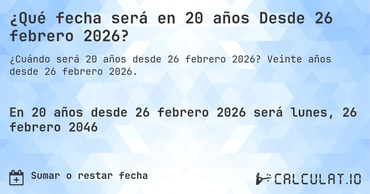¿Qué fecha será en 20 años Desde 26 febrero 2026?. Veinte años desde 26 febrero 2026.