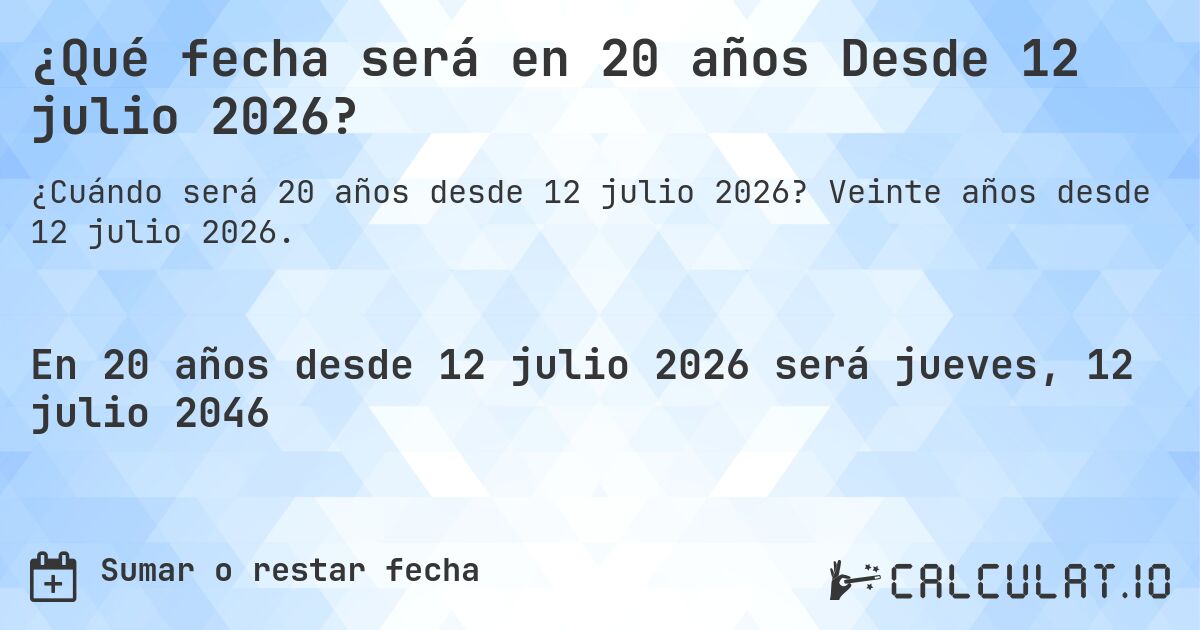 ¿Qué fecha será en 20 años Desde 12 julio 2026?. Veinte años desde 12 julio 2026.