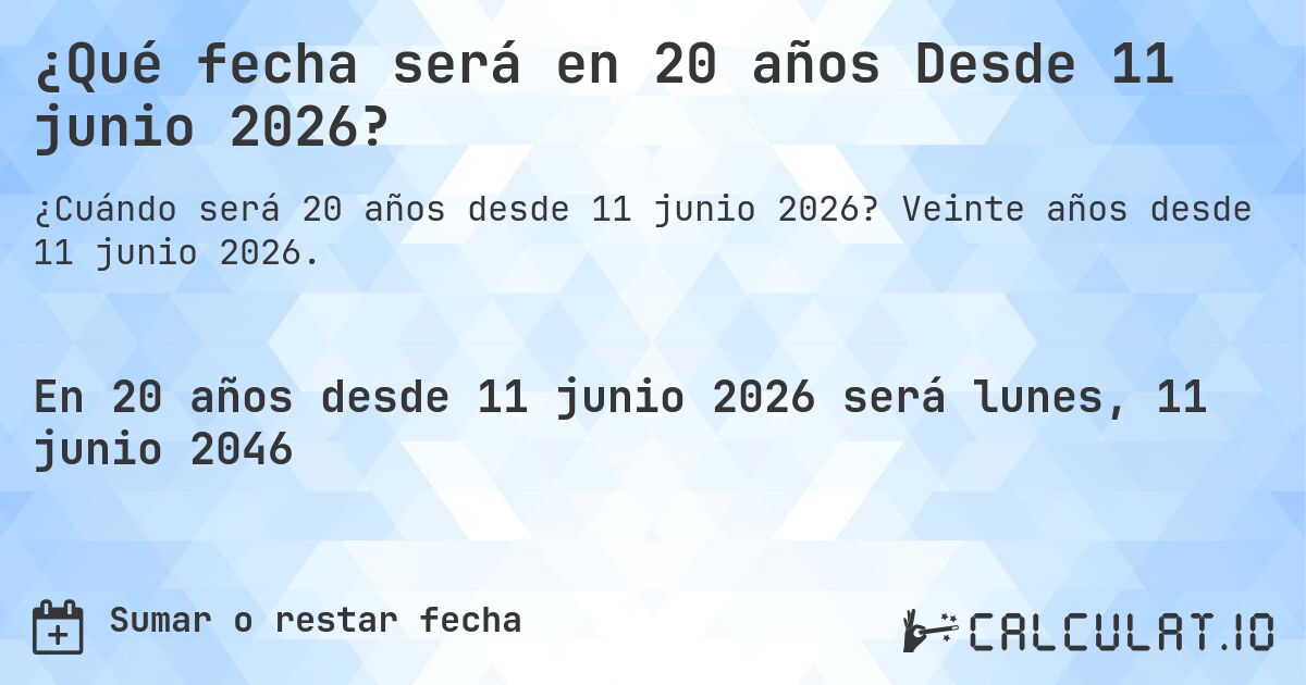 ¿Qué fecha será en 20 años Desde 11 junio 2026?. Veinte años desde 11 junio 2026.