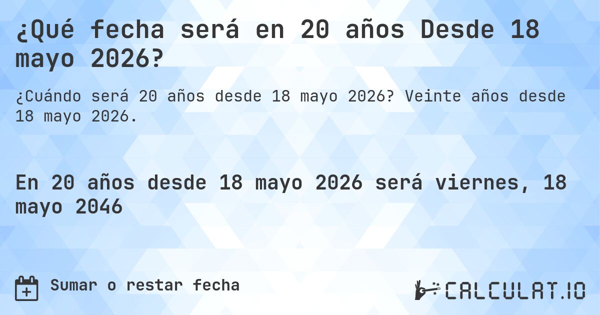 ¿Qué fecha será en 20 años Desde 18 mayo 2026?. Veinte años desde 18 mayo 2026.