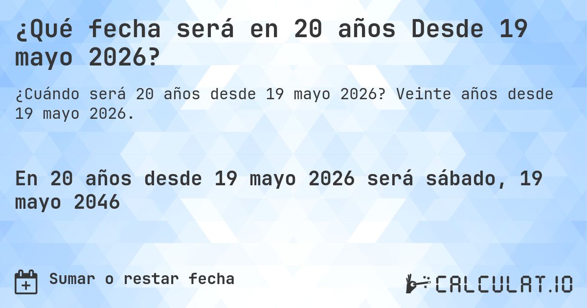 ¿Qué fecha será en 20 años Desde 19 mayo 2026?. Veinte años desde 19 mayo 2026.