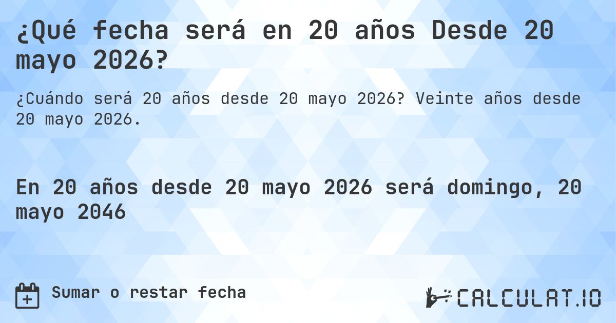 ¿Qué fecha será en 20 años Desde 20 mayo 2026?. Veinte años desde 20 mayo 2026.