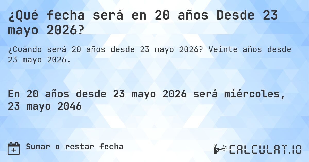 ¿Qué fecha será en 20 años Desde 23 mayo 2026?. Veinte años desde 23 mayo 2026.
