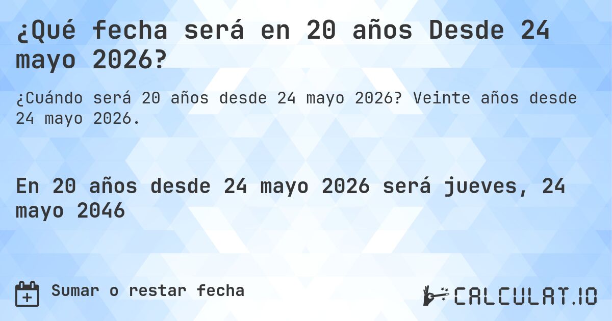 ¿Qué fecha será en 20 años Desde 24 mayo 2026?. Veinte años desde 24 mayo 2026.