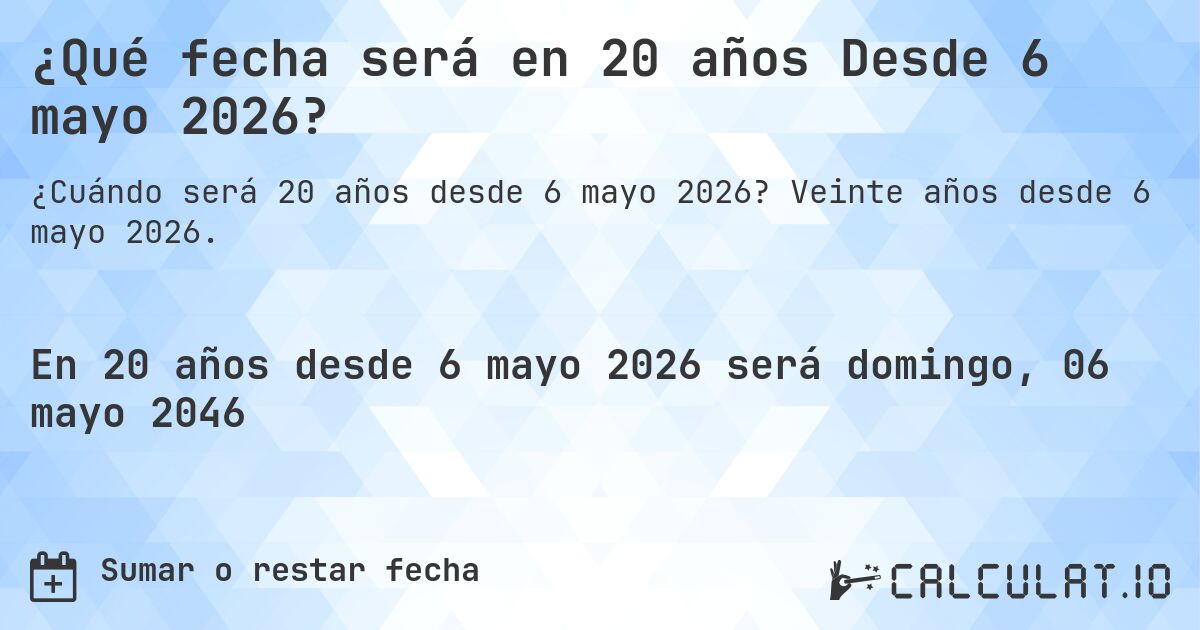 ¿Qué fecha será en 20 años Desde 6 mayo 2026?. Veinte años desde 6 mayo 2026.