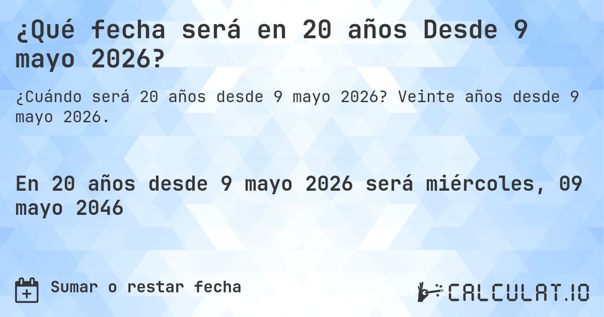 ¿Qué fecha será en 20 años Desde 9 mayo 2026?. Veinte años desde 9 mayo 2026.
