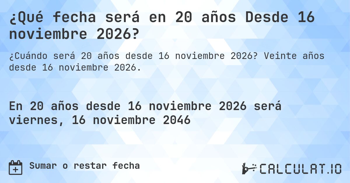 ¿Qué fecha será en 20 años Desde 16 noviembre 2026?. Veinte años desde 16 noviembre 2026.