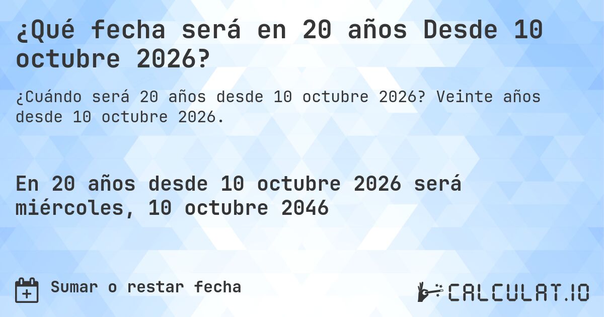 ¿Qué fecha será en 20 años Desde 10 octubre 2026?. Veinte años desde 10 octubre 2026.