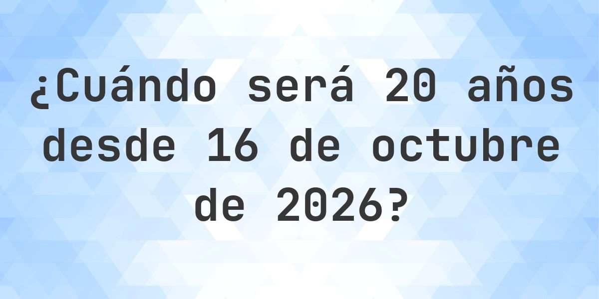 ¿Qué fecha será en 20 años Desde 16 octubre 2026? - Calculatio