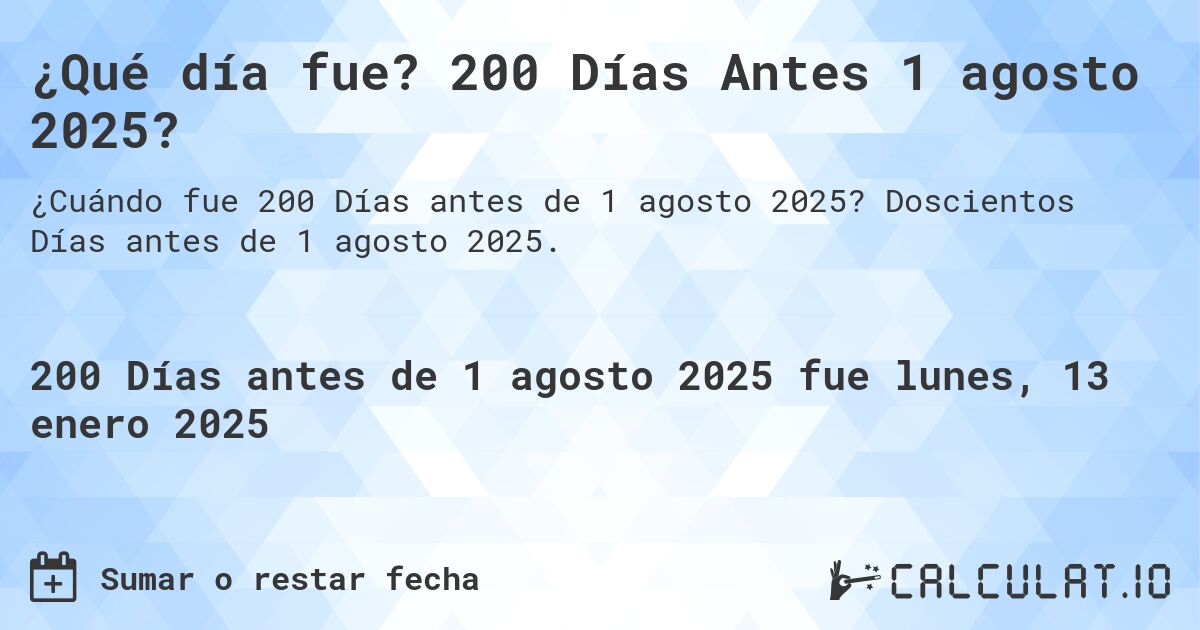 ¿Qué día fue? 200 Días Antes 1 agosto 2025?. Doscientos Días antes de 1 agosto 2025.