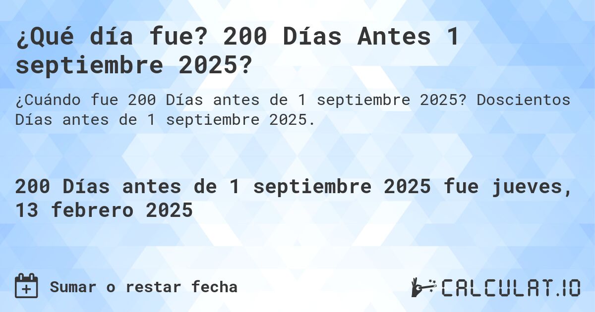 ¿Qué día fue? 200 Días Antes 1 septiembre 2025?. Doscientos Días antes de 1 septiembre 2025.