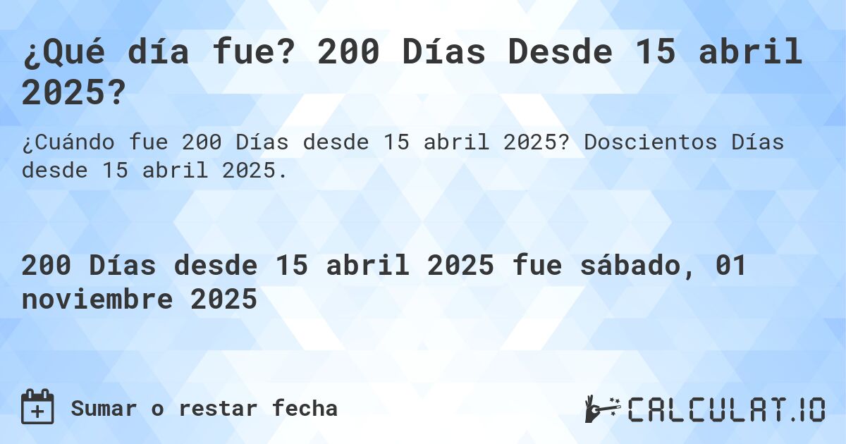 ¿Qué día fue? 200 Días Desde 15 abril 2025?. Doscientos Días desde 15 abril 2025.