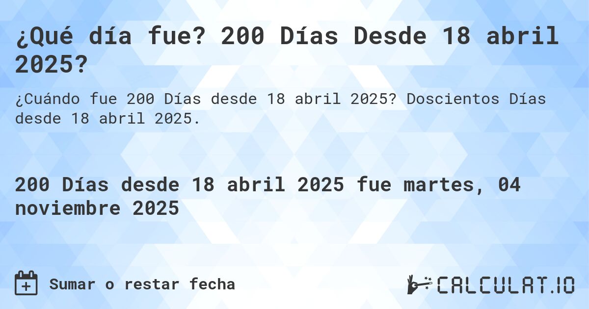 ¿Qué día fue? 200 Días Desde 18 abril 2025?. Doscientos Días desde 18 abril 2025.