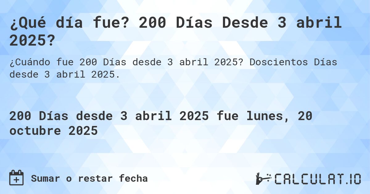 ¿Qué día fue? 200 Días Desde 3 abril 2025?. Doscientos Días desde 3 abril 2025.