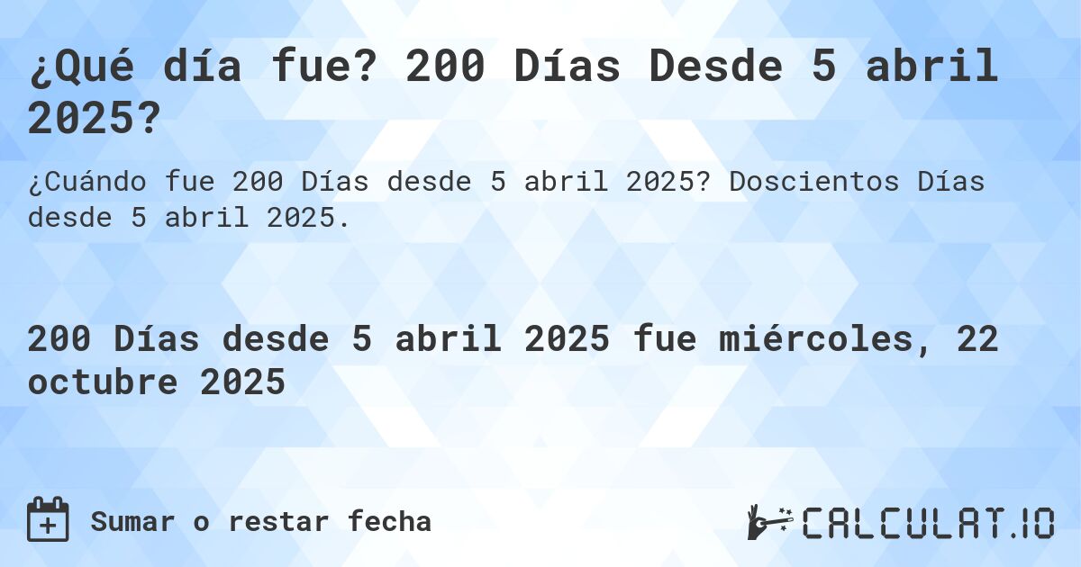 ¿Qué día fue? 200 Días Desde 5 abril 2025?. Doscientos Días desde 5 abril 2025.