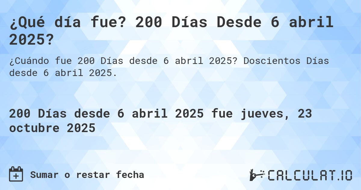 ¿Qué día fue? 200 Días Desde 6 abril 2025?. Doscientos Días desde 6 abril 2025.