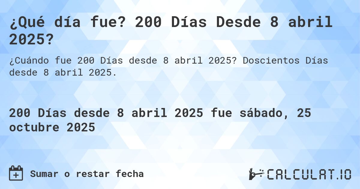 ¿Qué día fue? 200 Días Desde 8 abril 2025?. Doscientos Días desde 8 abril 2025.