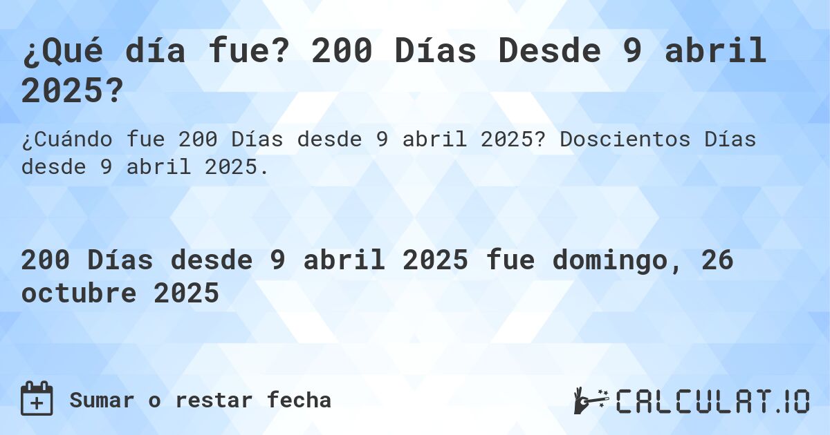 ¿Qué día fue? 200 Días Desde 9 abril 2025?. Doscientos Días desde 9 abril 2025.