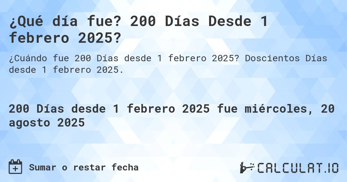 ¿Qué día fue? 200 Días Desde 1 febrero 2025?. Doscientos Días desde 1 febrero 2025.