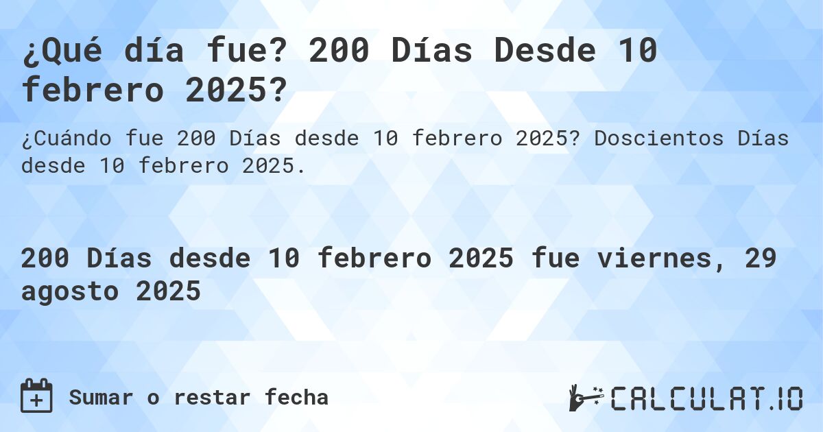 ¿Qué día fue? 200 Días Desde 10 febrero 2025?. Doscientos Días desde 10 febrero 2025.
