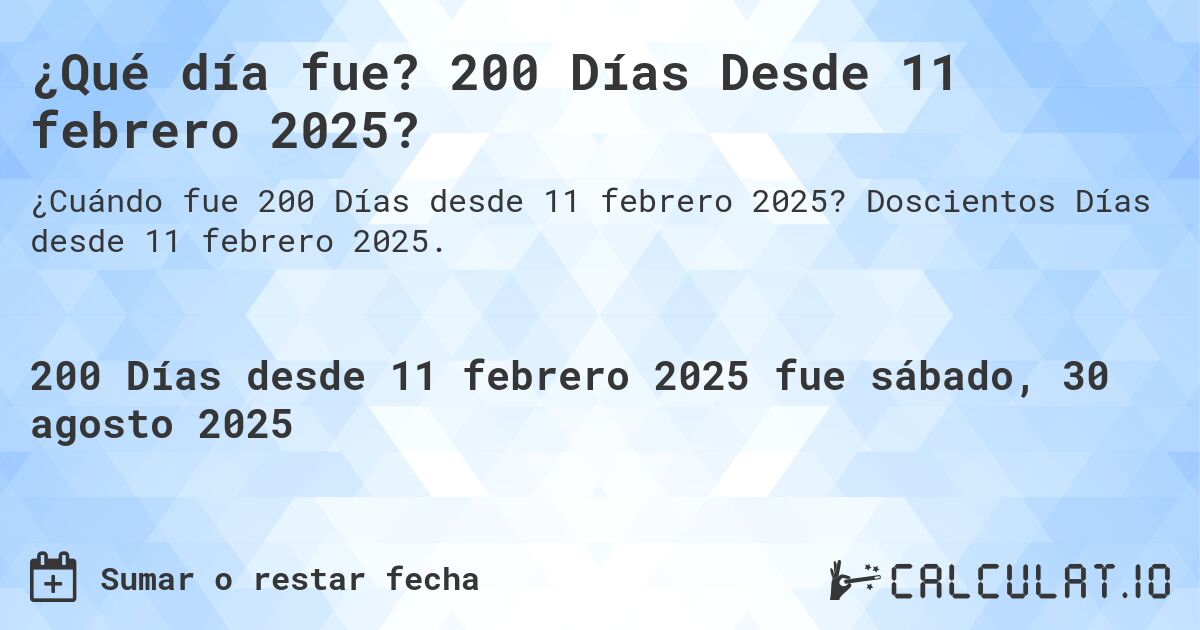 ¿Qué día fue? 200 Días Desde 11 febrero 2025?. Doscientos Días desde 11 febrero 2025.