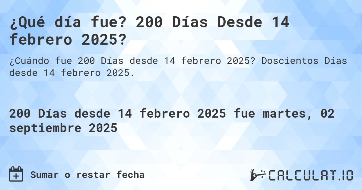 ¿Qué día fue? 200 Días Desde 14 febrero 2025?. Doscientos Días desde 14 febrero 2025.
