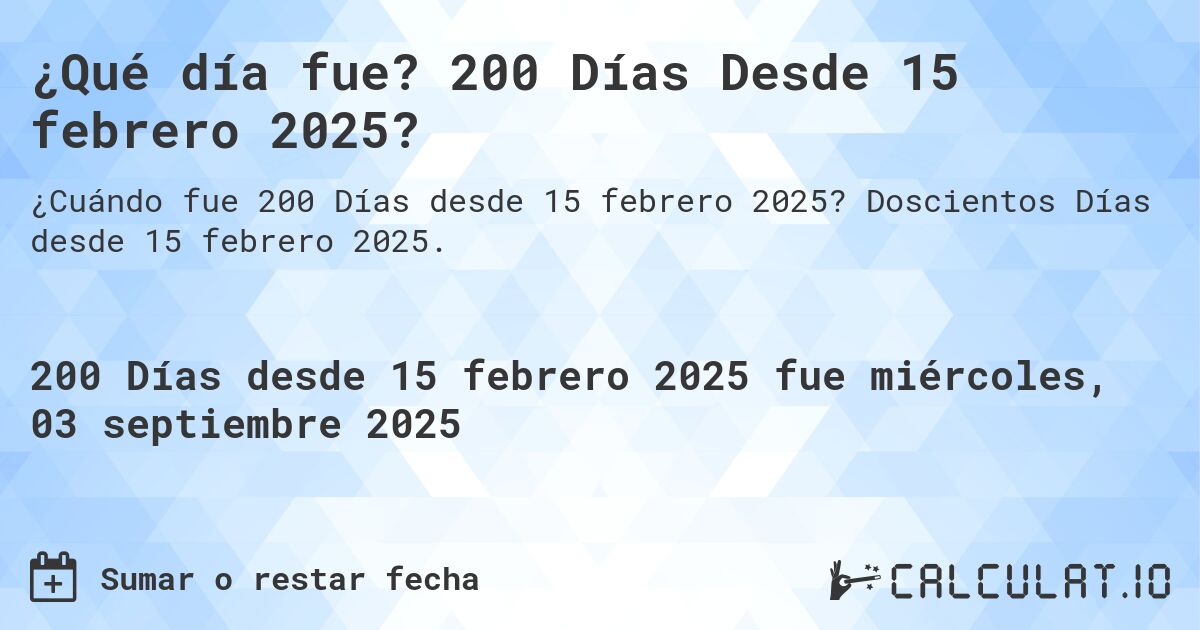 ¿Qué día fue? 200 Días Desde 15 febrero 2025?. Doscientos Días desde 15 febrero 2025.