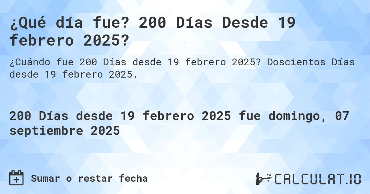 ¿Qué día fue? 200 Días Desde 19 febrero 2025?. Doscientos Días desde 19 febrero 2025.