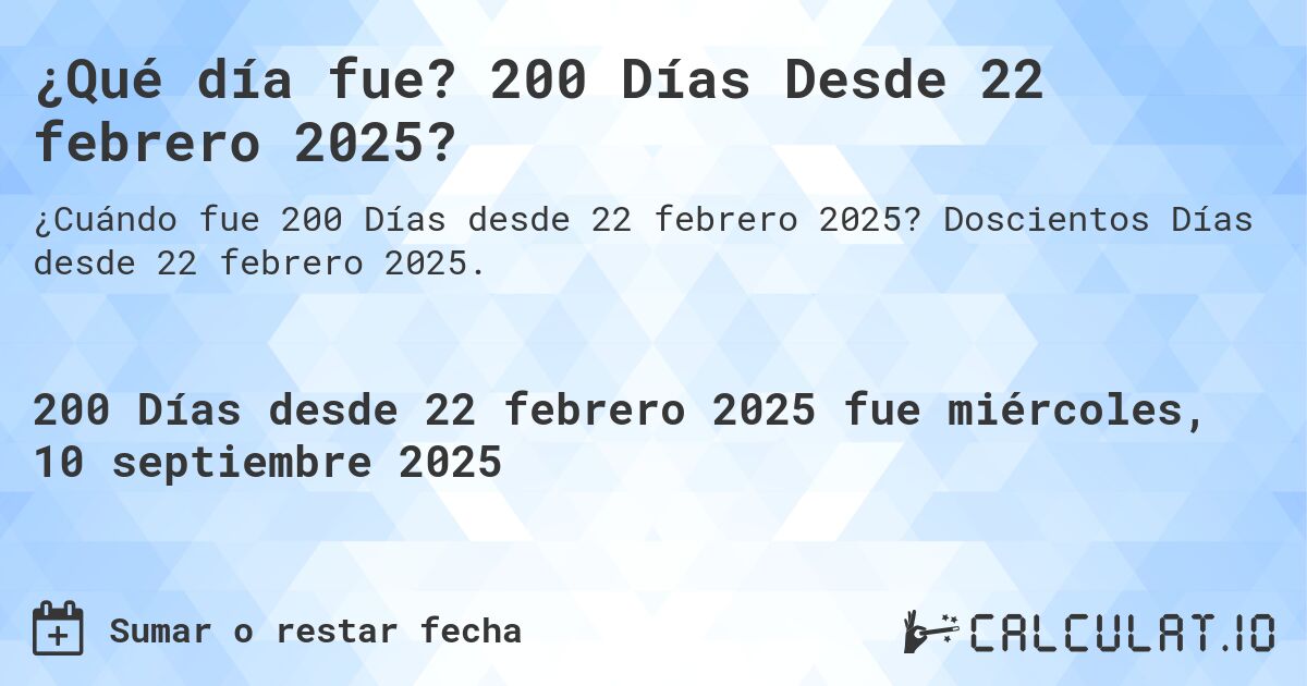 ¿Qué día fue? 200 Días Desde 22 febrero 2025?. Doscientos Días desde 22 febrero 2025.