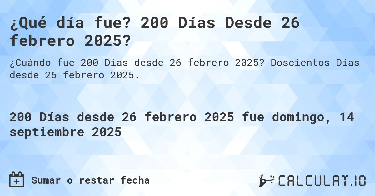 ¿Qué día fue? 200 Días Desde 26 febrero 2025?. Doscientos Días desde 26 febrero 2025.