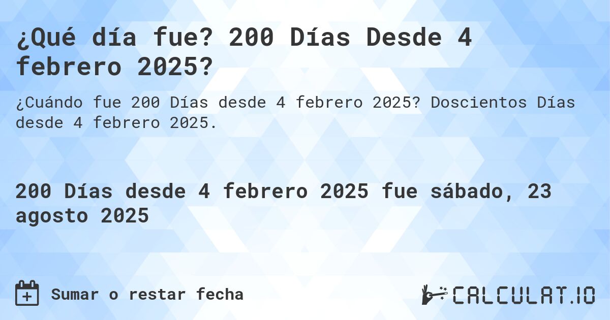 ¿Qué día fue? 200 Días Desde 4 febrero 2025?. Doscientos Días desde 4 febrero 2025.