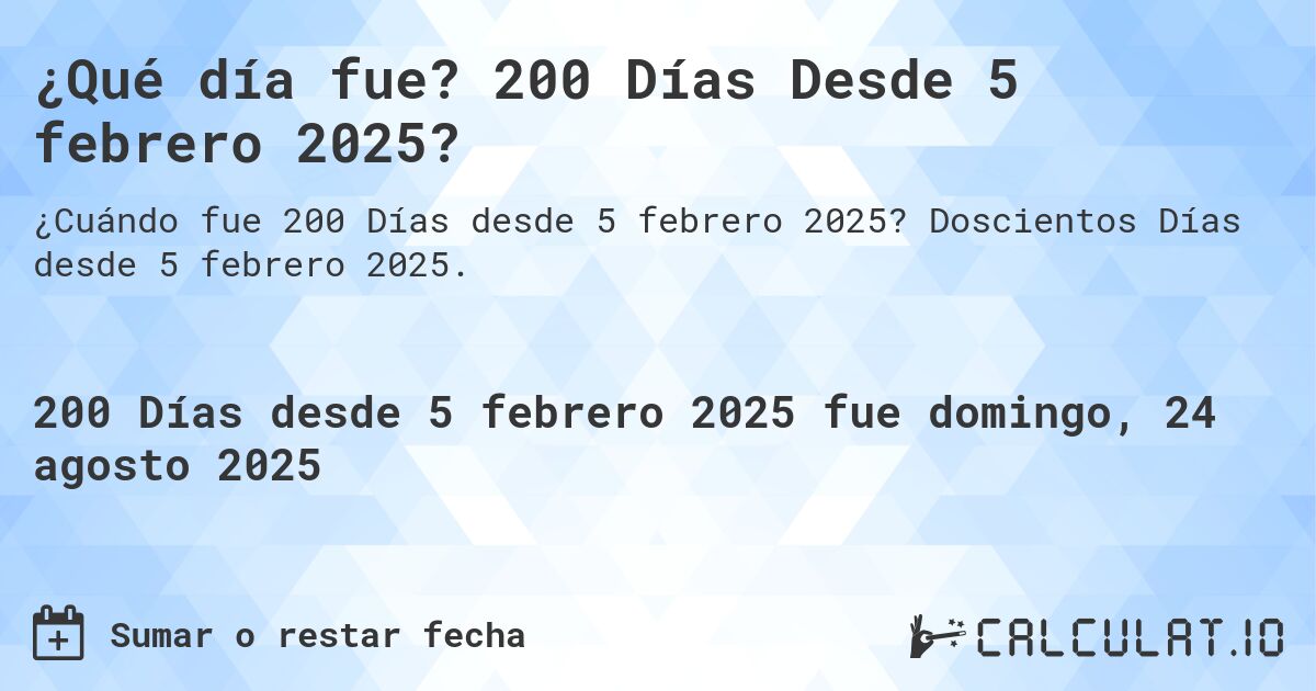 ¿Qué día fue? 200 Días Desde 5 febrero 2025?. Doscientos Días desde 5 febrero 2025.